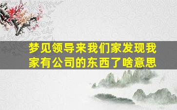 梦见领导来我们家发现我家有公司的东西了啥意思