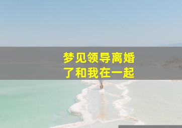 梦见领导离婚了和我在一起