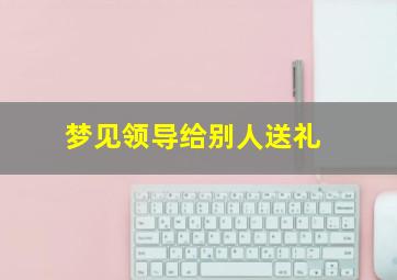 梦见领导给别人送礼