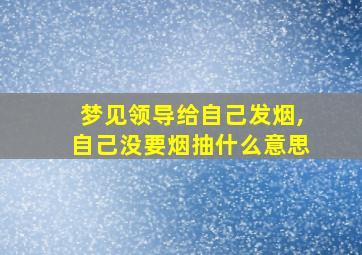 梦见领导给自己发烟,自己没要烟抽什么意思