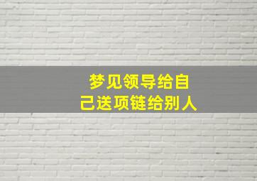 梦见领导给自己送项链给别人