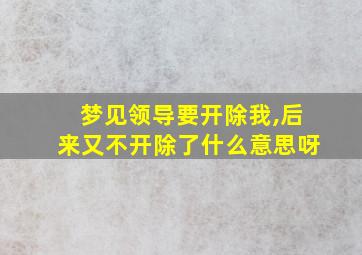 梦见领导要开除我,后来又不开除了什么意思呀