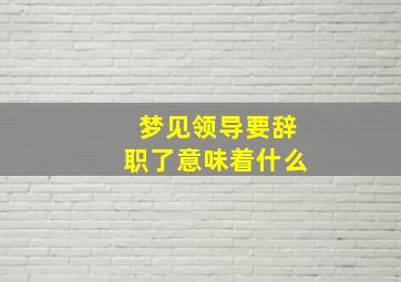 梦见领导要辞职了意味着什么