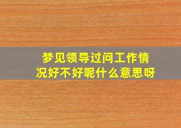 梦见领导过问工作情况好不好呢什么意思呀