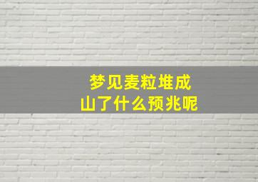 梦见麦粒堆成山了什么预兆呢