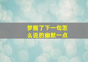 梦醒了下一句怎么说的幽默一点