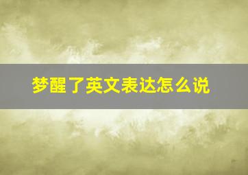 梦醒了英文表达怎么说