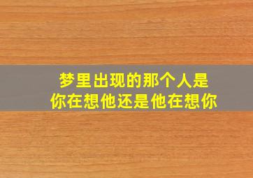 梦里出现的那个人是你在想他还是他在想你