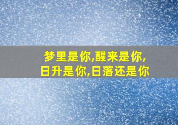 梦里是你,醒来是你,日升是你,日落还是你