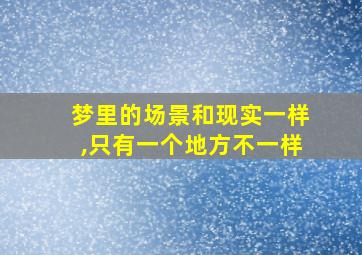 梦里的场景和现实一样,只有一个地方不一样