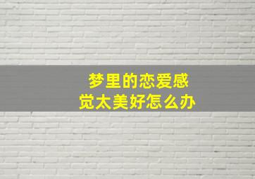 梦里的恋爱感觉太美好怎么办