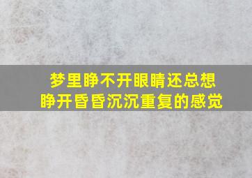 梦里睁不开眼睛还总想睁开昏昏沉沉重复的感觉