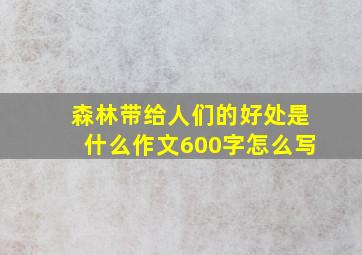 森林带给人们的好处是什么作文600字怎么写