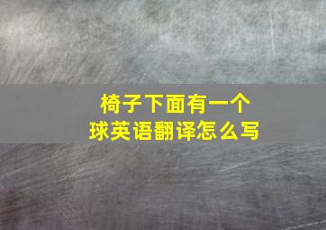 椅子下面有一个球英语翻译怎么写