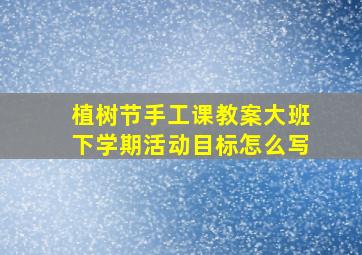 植树节手工课教案大班下学期活动目标怎么写