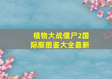 植物大战僵尸2国际服图鉴大全最新