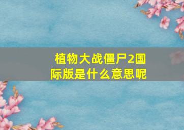 植物大战僵尸2国际版是什么意思呢