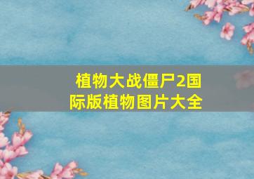 植物大战僵尸2国际版植物图片大全