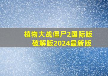 植物大战僵尸2国际版破解版2024最新版