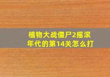 植物大战僵尸2摇滚年代的第14关怎么打