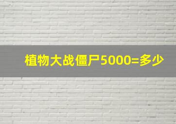 植物大战僵尸5000=多少