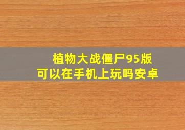 植物大战僵尸95版可以在手机上玩吗安卓