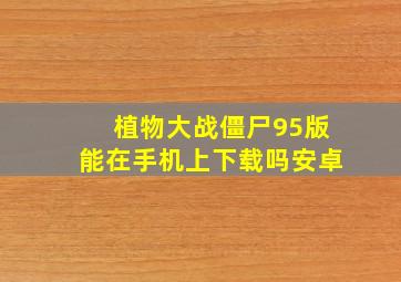 植物大战僵尸95版能在手机上下载吗安卓