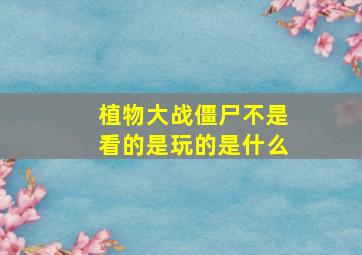 植物大战僵尸不是看的是玩的是什么