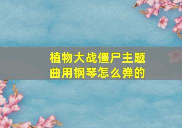 植物大战僵尸主题曲用钢琴怎么弹的