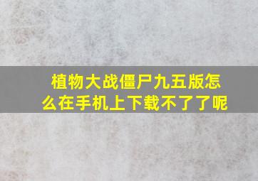 植物大战僵尸九五版怎么在手机上下载不了了呢