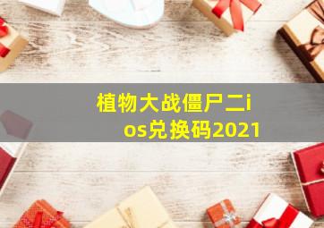 植物大战僵尸二ios兑换码2021