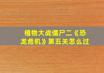 植物大战僵尸二《恐龙危机》第五关怎么过