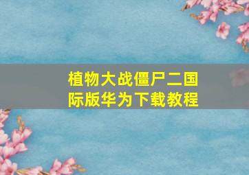 植物大战僵尸二国际版华为下载教程