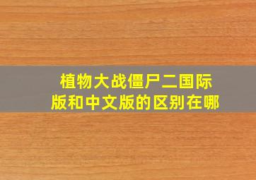 植物大战僵尸二国际版和中文版的区别在哪