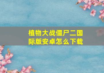 植物大战僵尸二国际版安卓怎么下载