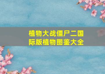 植物大战僵尸二国际版植物图鉴大全