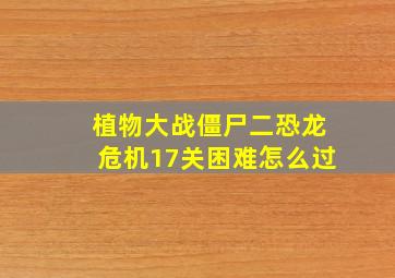 植物大战僵尸二恐龙危机17关困难怎么过