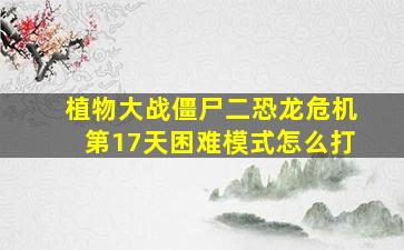 植物大战僵尸二恐龙危机第17天困难模式怎么打