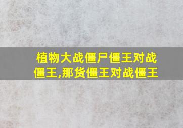 植物大战僵尸僵王对战僵王,那货僵王对战僵王