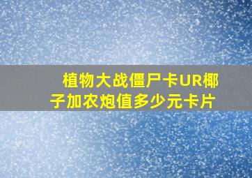 植物大战僵尸卡UR椰子加农炮值多少元卡片