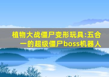 植物大战僵尸变形玩具:五合一的超级僵尸boss机器人