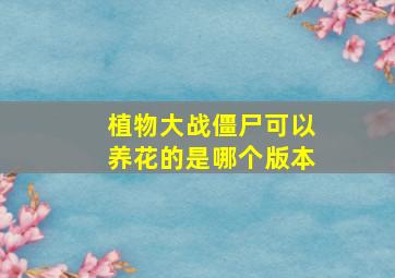 植物大战僵尸可以养花的是哪个版本