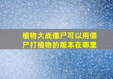 植物大战僵尸可以用僵尸打植物的版本在哪里