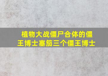 植物大战僵尸合体的僵王博士塞笳三个僵王博士