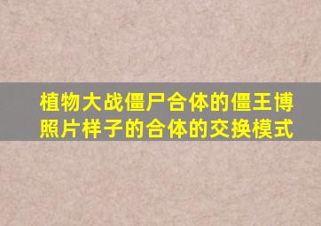 植物大战僵尸合体的僵王博照片样子的合体的交换模式