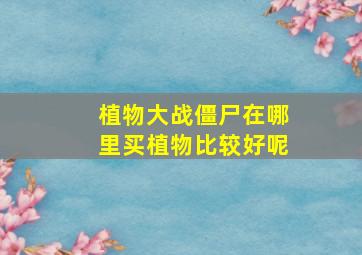 植物大战僵尸在哪里买植物比较好呢