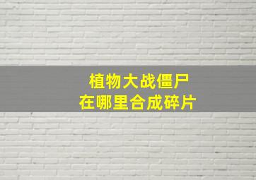 植物大战僵尸在哪里合成碎片