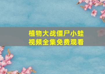 植物大战僵尸小蛙视频全集免费观看