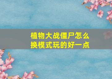 植物大战僵尸怎么换模式玩的好一点