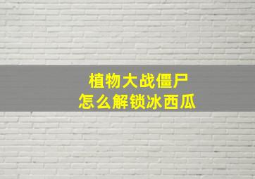 植物大战僵尸怎么解锁冰西瓜